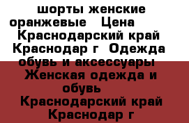 шорты женские оранжевые › Цена ­ 300 - Краснодарский край, Краснодар г. Одежда, обувь и аксессуары » Женская одежда и обувь   . Краснодарский край,Краснодар г.